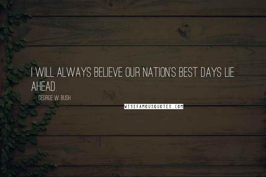 George W. Bush Quotes: I will always believe our nation's best days lie ahead.