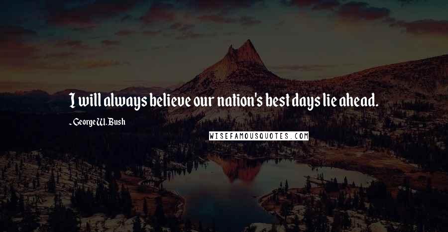 George W. Bush Quotes: I will always believe our nation's best days lie ahead.