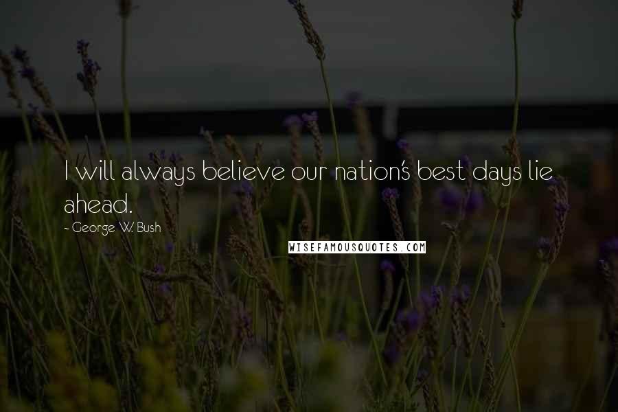 George W. Bush Quotes: I will always believe our nation's best days lie ahead.