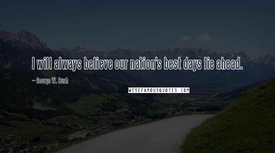 George W. Bush Quotes: I will always believe our nation's best days lie ahead.