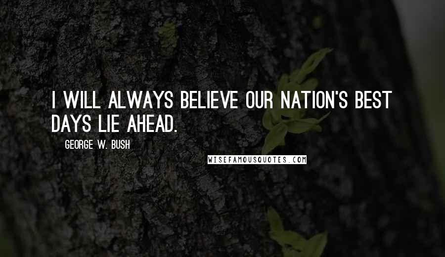 George W. Bush Quotes: I will always believe our nation's best days lie ahead.