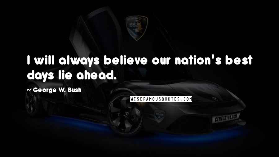 George W. Bush Quotes: I will always believe our nation's best days lie ahead.