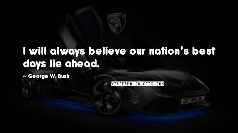 George W. Bush Quotes: I will always believe our nation's best days lie ahead.