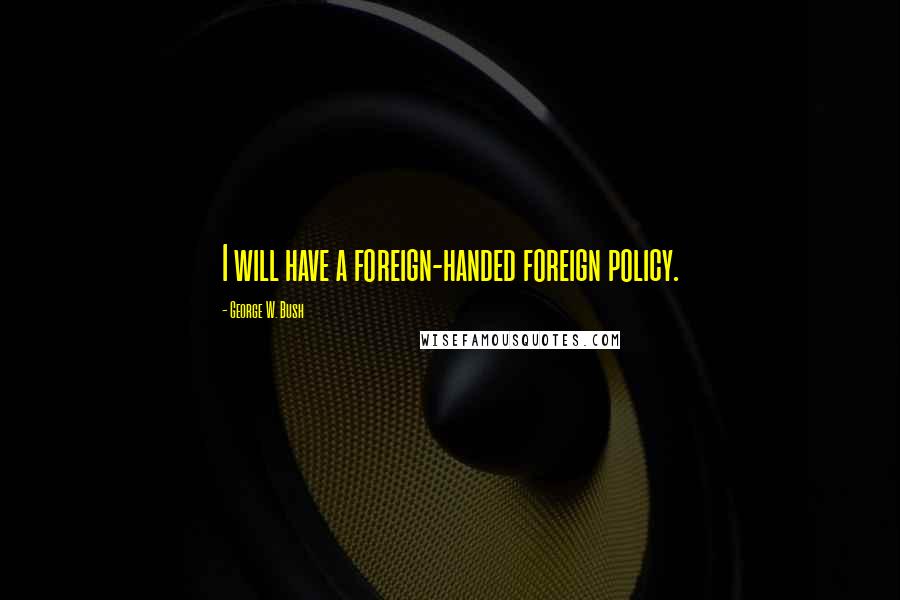 George W. Bush Quotes: I will have a foreign-handed foreign policy.