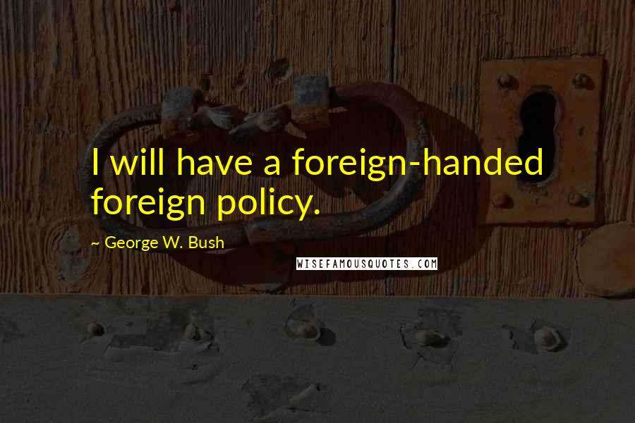George W. Bush Quotes: I will have a foreign-handed foreign policy.