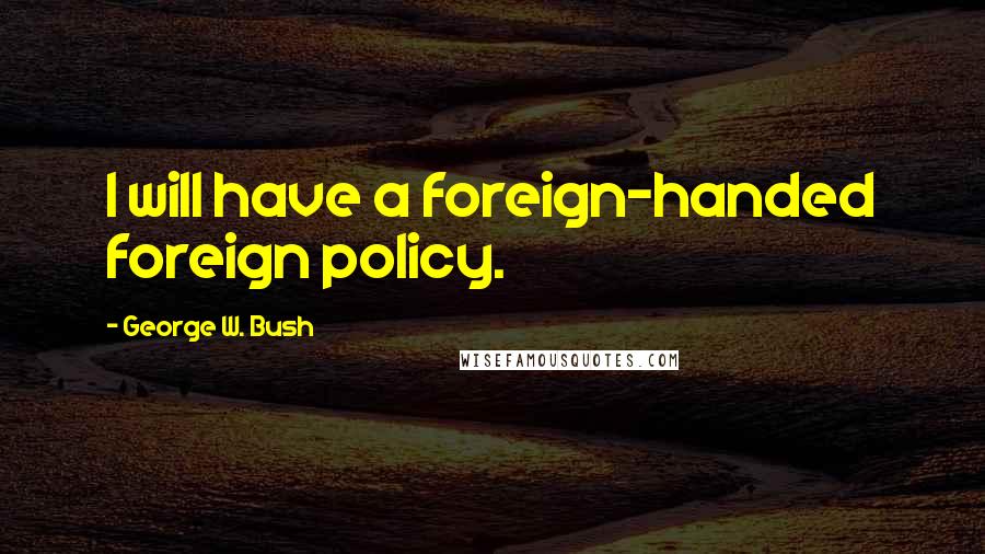 George W. Bush Quotes: I will have a foreign-handed foreign policy.