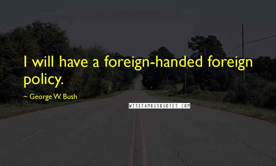 George W. Bush Quotes: I will have a foreign-handed foreign policy.