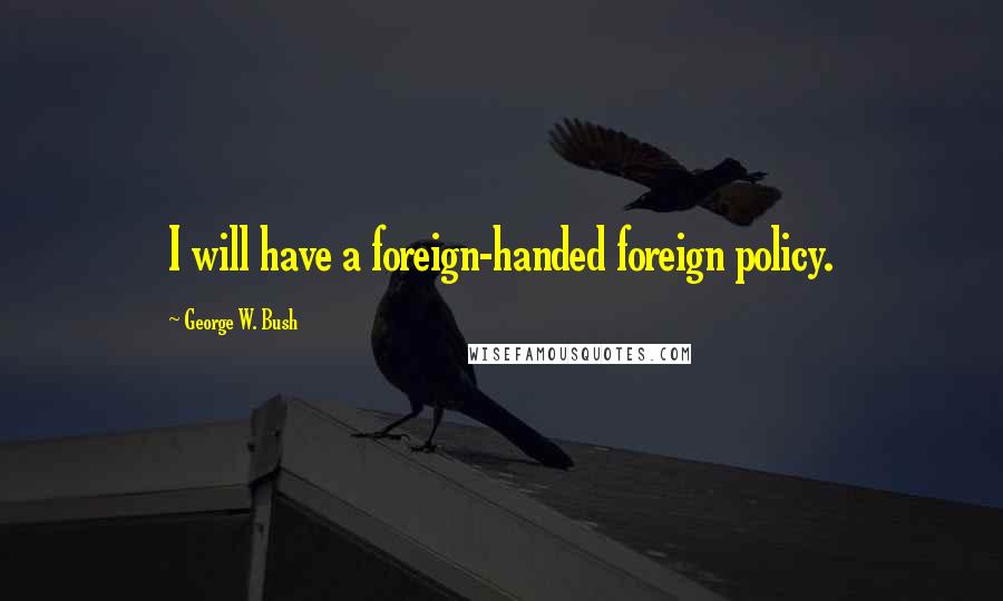 George W. Bush Quotes: I will have a foreign-handed foreign policy.