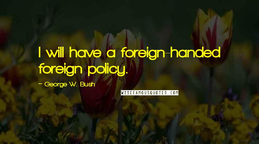 George W. Bush Quotes: I will have a foreign-handed foreign policy.