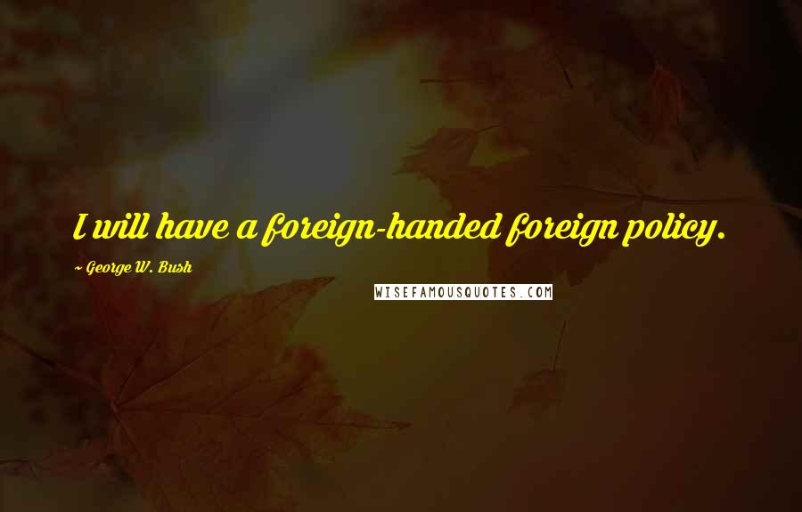 George W. Bush Quotes: I will have a foreign-handed foreign policy.