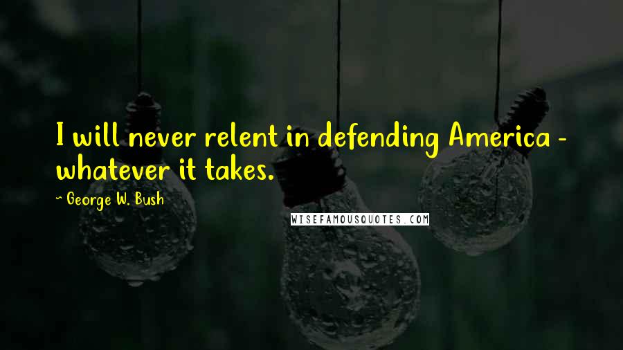 George W. Bush Quotes: I will never relent in defending America - whatever it takes.