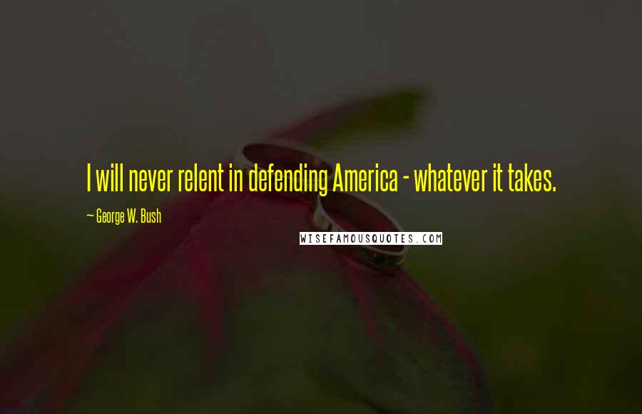 George W. Bush Quotes: I will never relent in defending America - whatever it takes.