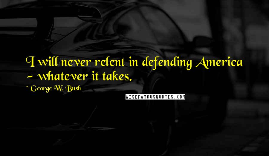 George W. Bush Quotes: I will never relent in defending America - whatever it takes.