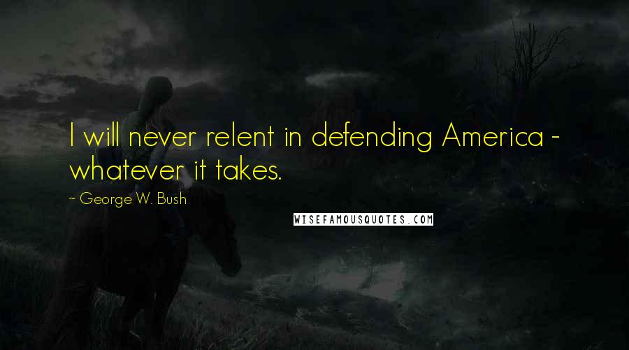 George W. Bush Quotes: I will never relent in defending America - whatever it takes.