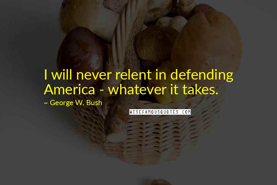 George W. Bush Quotes: I will never relent in defending America - whatever it takes.