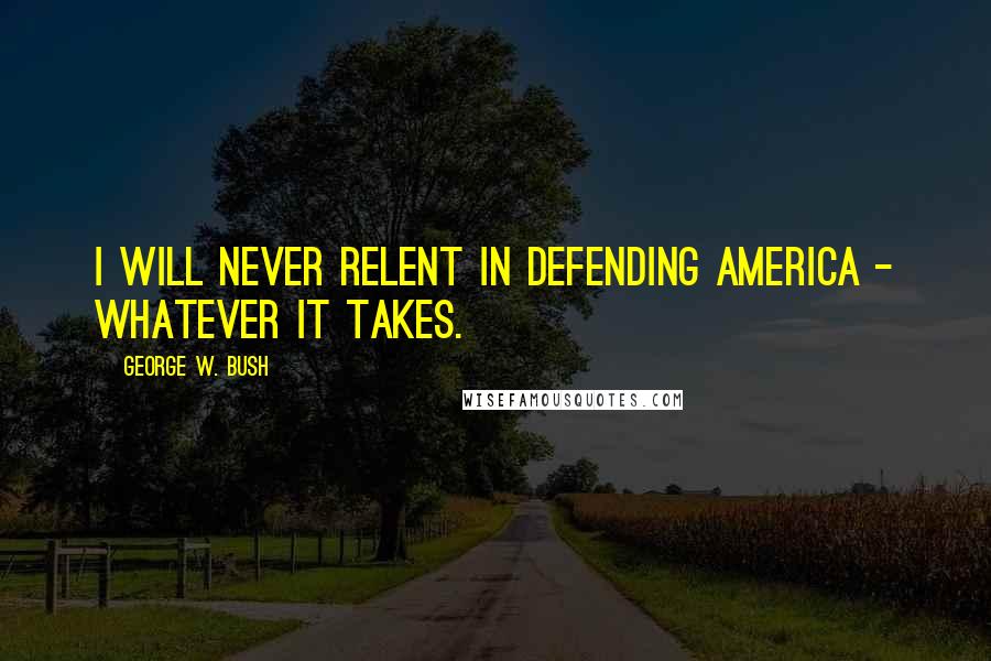 George W. Bush Quotes: I will never relent in defending America - whatever it takes.