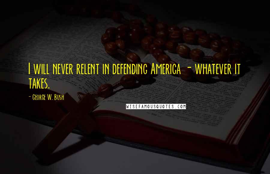 George W. Bush Quotes: I will never relent in defending America - whatever it takes.