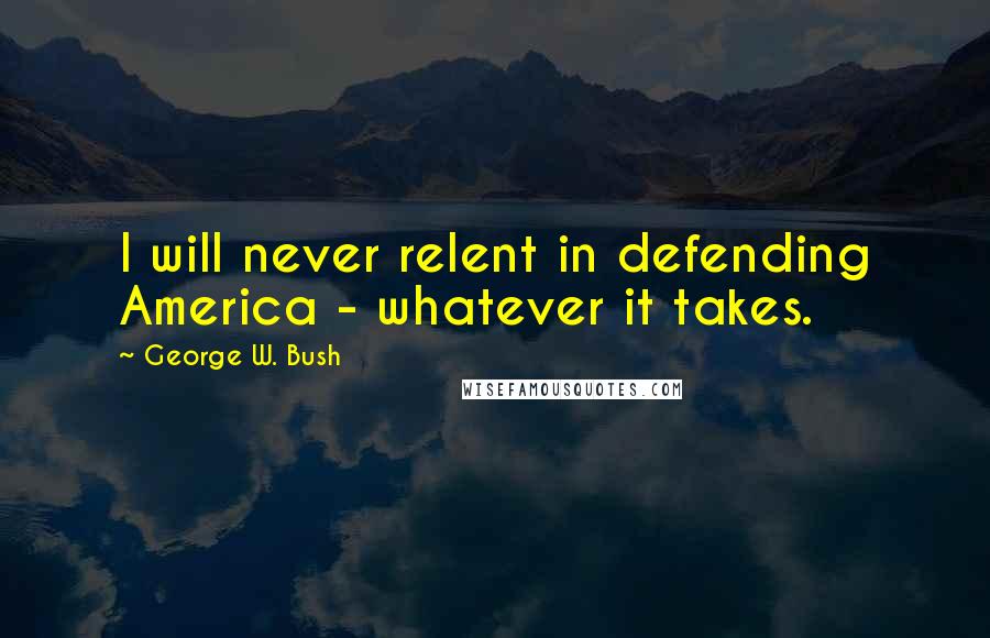 George W. Bush Quotes: I will never relent in defending America - whatever it takes.