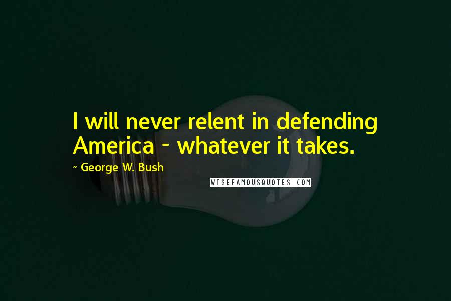 George W. Bush Quotes: I will never relent in defending America - whatever it takes.