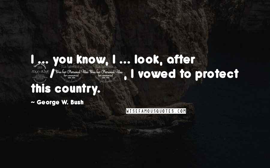 George W. Bush Quotes: I ... you know, I ... look, after 9/11, I vowed to protect this country.