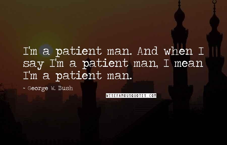 George W. Bush Quotes: I'm a patient man. And when I say I'm a patient man, I mean I'm a patient man.