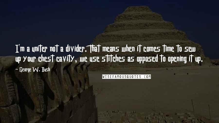 George W. Bush Quotes: I'm a uniter not a divider. That means when it comes time to sew up your chest cavity, we use stitches as opposed to opening it up.