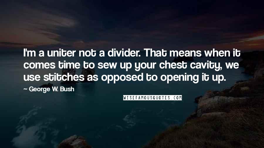 George W. Bush Quotes: I'm a uniter not a divider. That means when it comes time to sew up your chest cavity, we use stitches as opposed to opening it up.