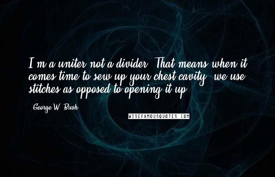 George W. Bush Quotes: I'm a uniter not a divider. That means when it comes time to sew up your chest cavity, we use stitches as opposed to opening it up.