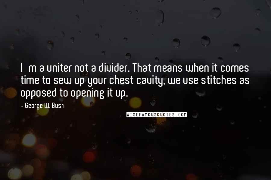 George W. Bush Quotes: I'm a uniter not a divider. That means when it comes time to sew up your chest cavity, we use stitches as opposed to opening it up.