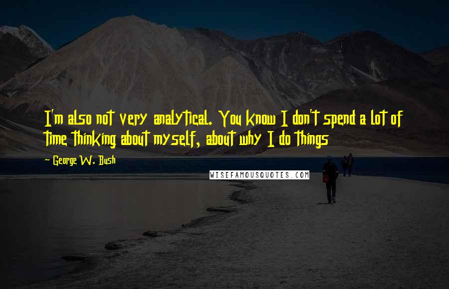 George W. Bush Quotes: I'm also not very analytical. You know I don't spend a lot of time thinking about myself, about why I do things