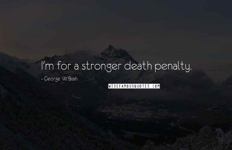 George W. Bush Quotes: I'm for a stronger death penalty.