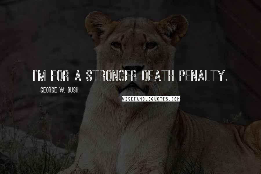 George W. Bush Quotes: I'm for a stronger death penalty.