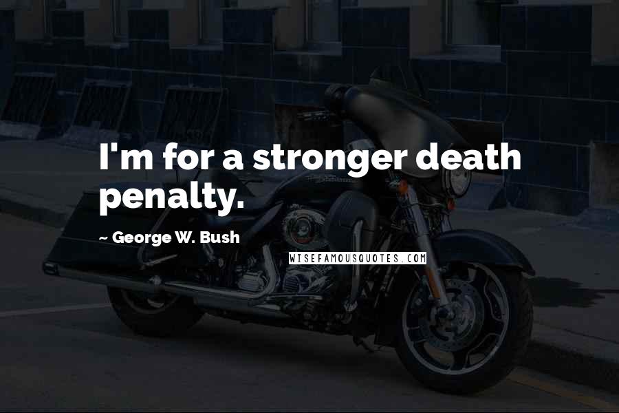 George W. Bush Quotes: I'm for a stronger death penalty.