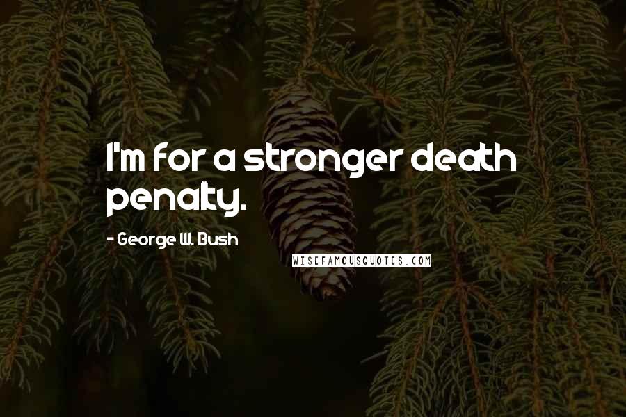 George W. Bush Quotes: I'm for a stronger death penalty.