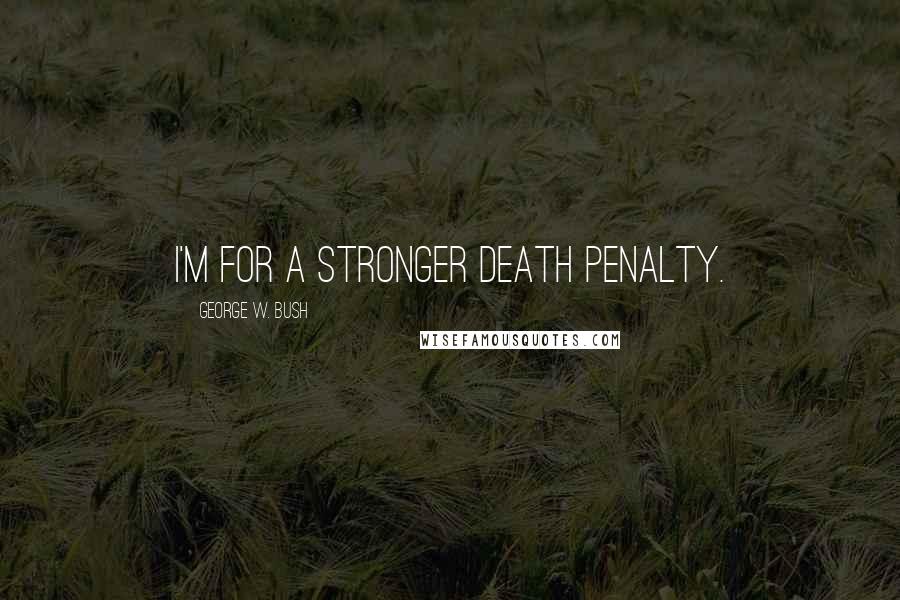 George W. Bush Quotes: I'm for a stronger death penalty.