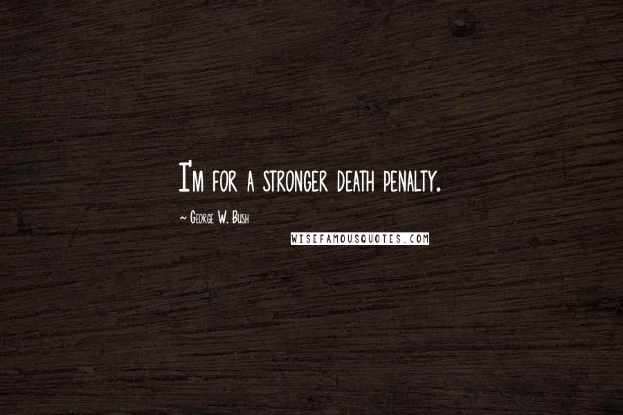 George W. Bush Quotes: I'm for a stronger death penalty.