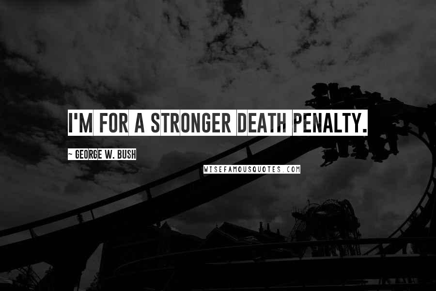 George W. Bush Quotes: I'm for a stronger death penalty.