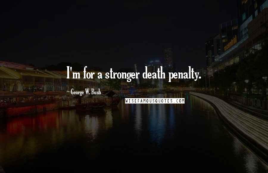 George W. Bush Quotes: I'm for a stronger death penalty.