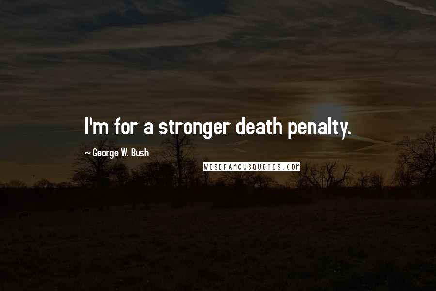 George W. Bush Quotes: I'm for a stronger death penalty.