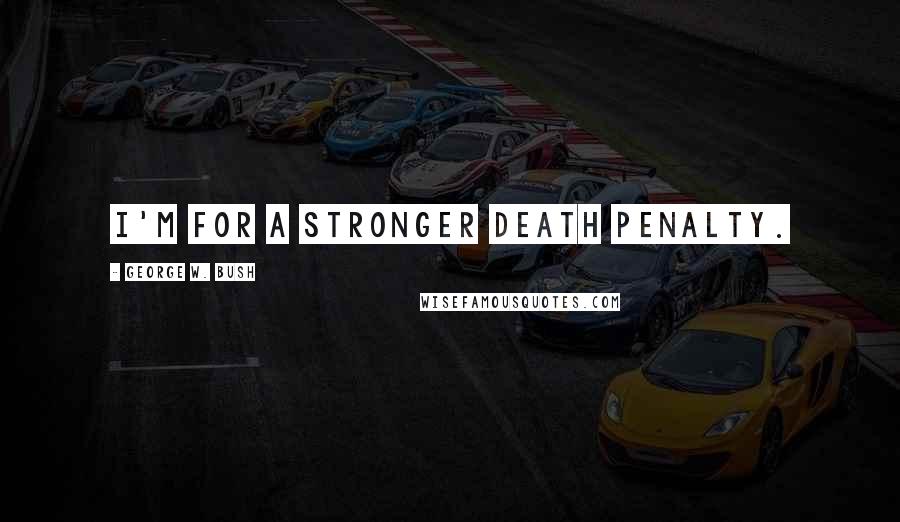 George W. Bush Quotes: I'm for a stronger death penalty.