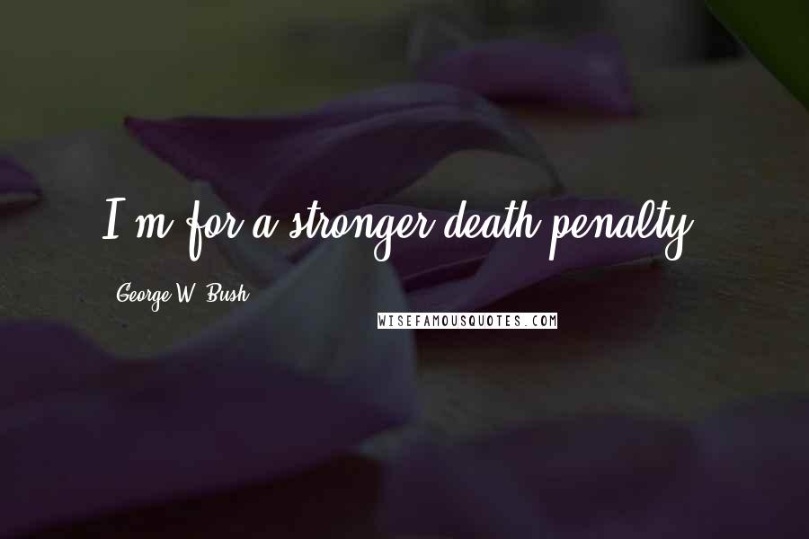 George W. Bush Quotes: I'm for a stronger death penalty.