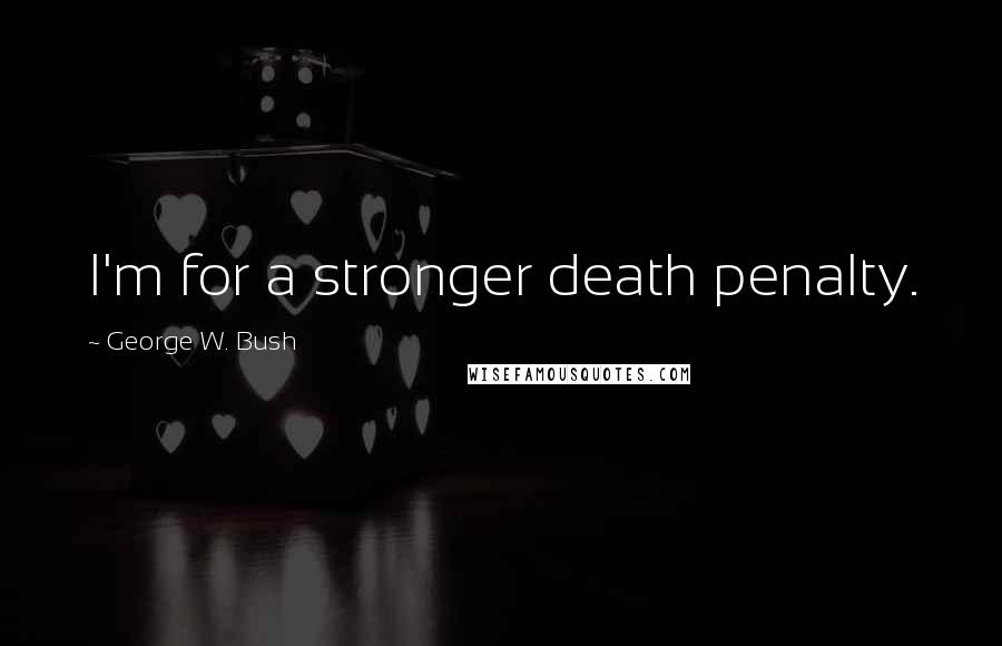 George W. Bush Quotes: I'm for a stronger death penalty.