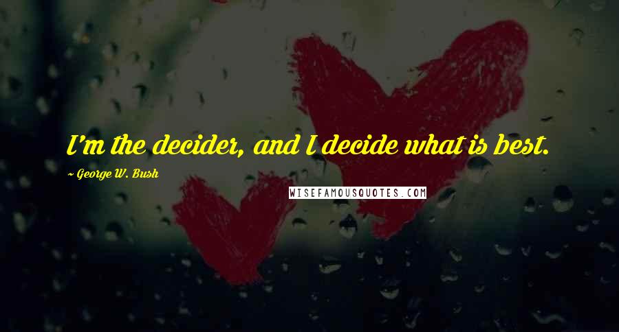 George W. Bush Quotes: I'm the decider, and I decide what is best.