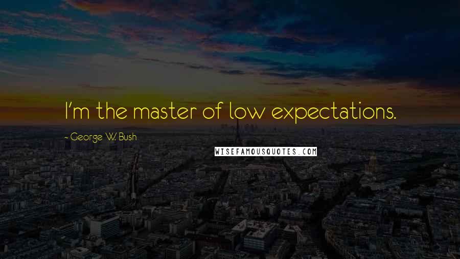 George W. Bush Quotes: I'm the master of low expectations.