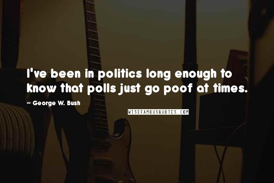 George W. Bush Quotes: I've been in politics long enough to know that polls just go poof at times.