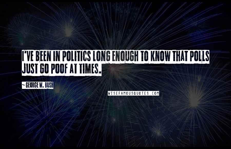 George W. Bush Quotes: I've been in politics long enough to know that polls just go poof at times.