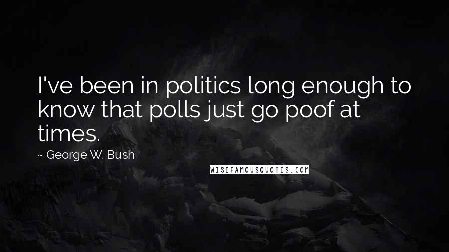 George W. Bush Quotes: I've been in politics long enough to know that polls just go poof at times.