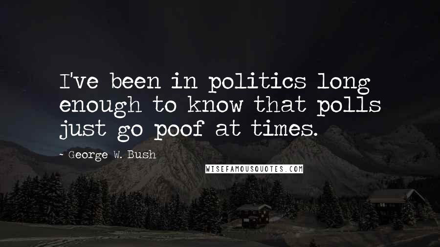 George W. Bush Quotes: I've been in politics long enough to know that polls just go poof at times.