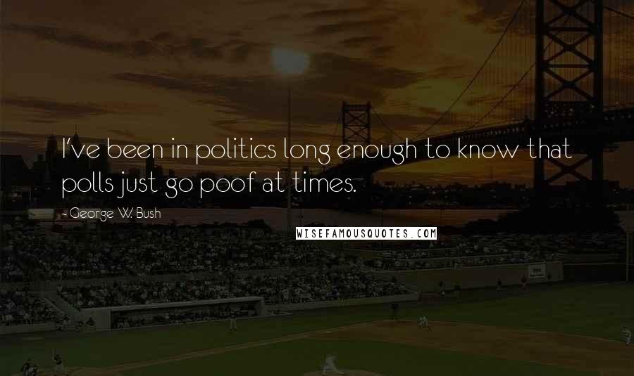 George W. Bush Quotes: I've been in politics long enough to know that polls just go poof at times.