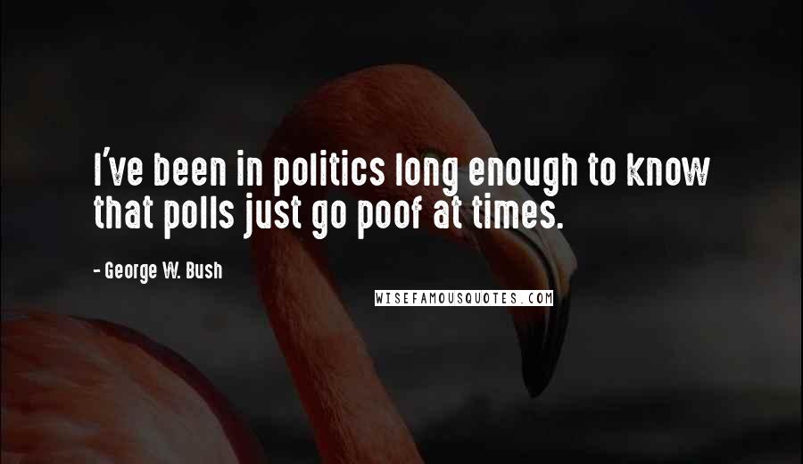 George W. Bush Quotes: I've been in politics long enough to know that polls just go poof at times.